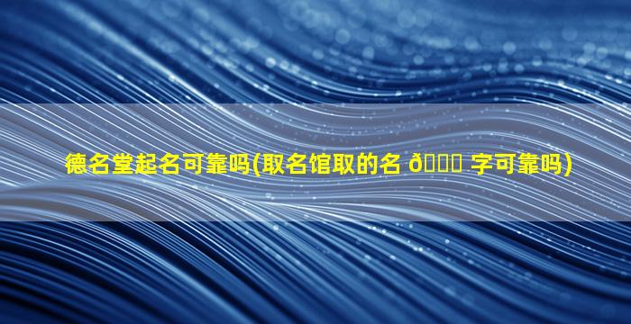 德名堂起名可靠吗(取名馆取的名 🍁 字可靠吗)